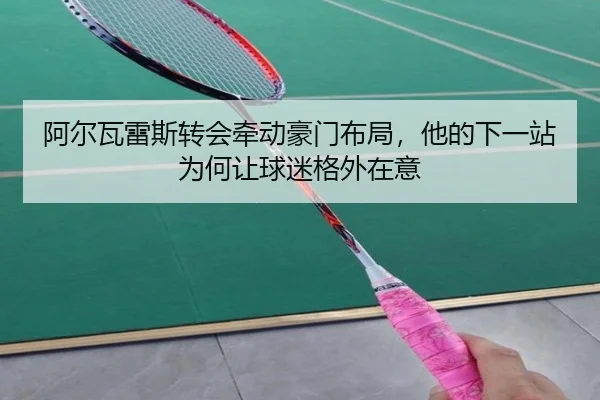 阿尔瓦雷斯转会牵动豪门布局，他的下一站为何让球迷格外在意（pazhenren）